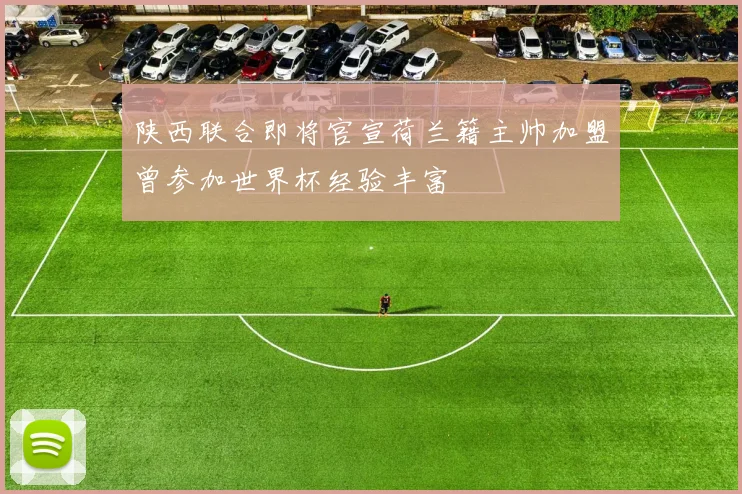 陕西联合即将官宣荷兰籍主帅加盟曾参加世界杯经验丰富