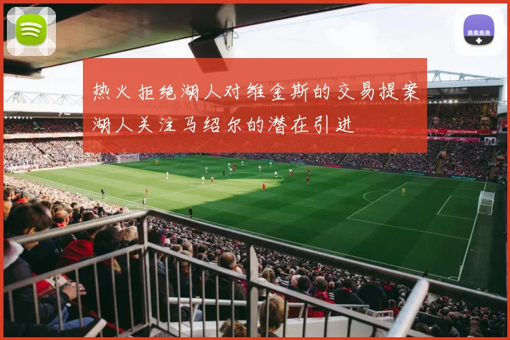热火拒绝湖人对维金斯的交易提案湖人关注马绍尔的潜在引进