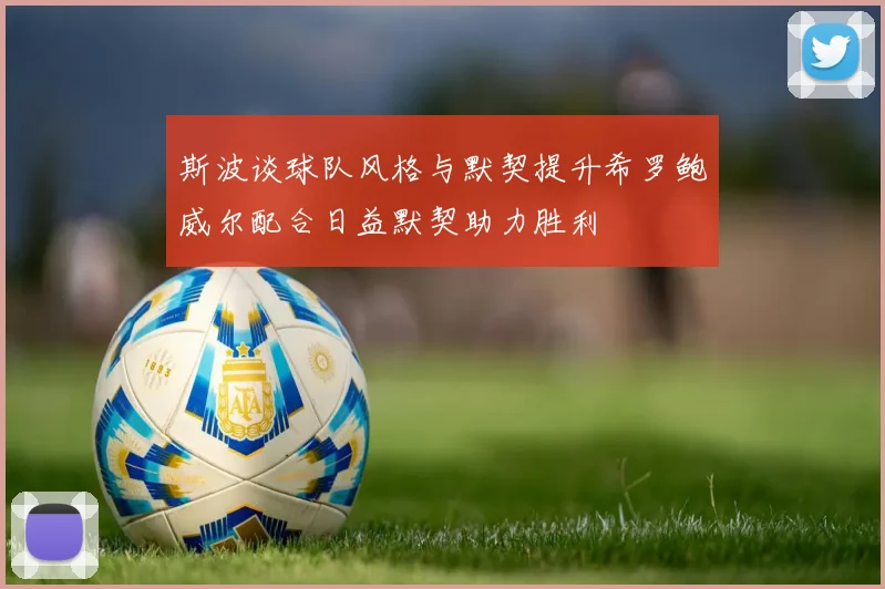 斯波谈球队风格与默契提升希罗鲍威尔配合日益默契助力胜利