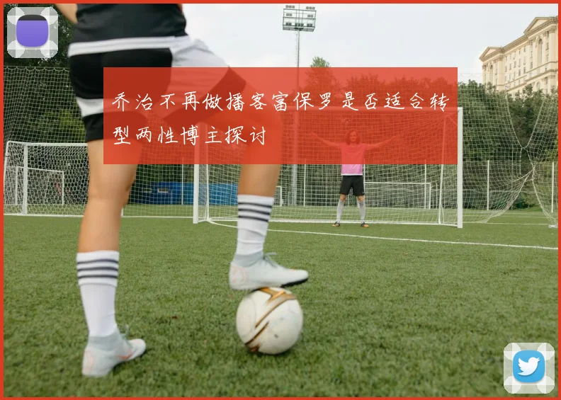 乔治不再做播客富保罗是否适合转型两性博主探讨
