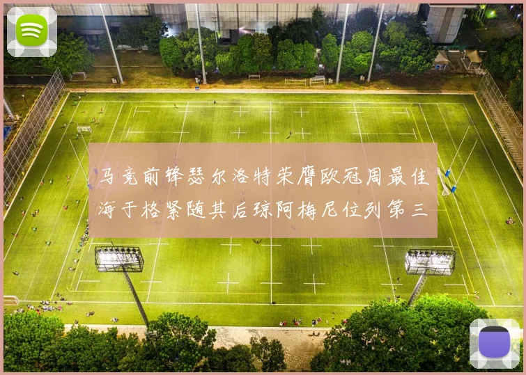 马竞前锋瑟尔洛特荣膺欧冠周最佳海于格紧随其后琼阿梅尼位列第三