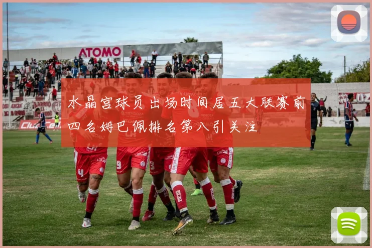 水晶宫球员出场时间居五大联赛前四名姆巴佩排名第八引关注