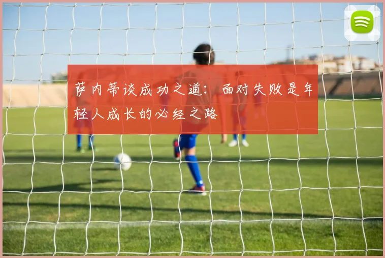 萨内蒂谈成功之道：面对失败是年轻人成长的必经之路