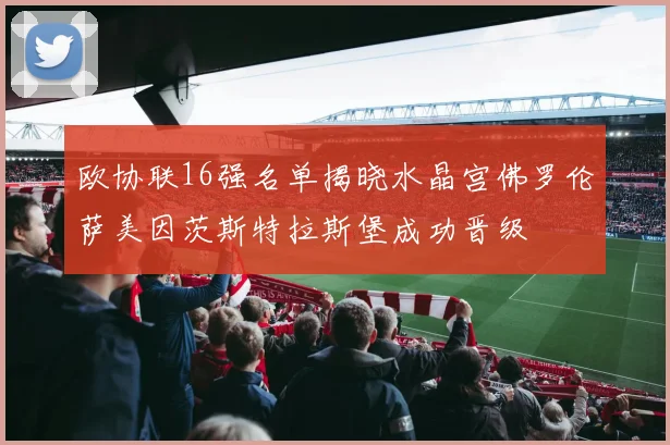 欧协联16强名单揭晓水晶宫佛罗伦萨美因茨斯特拉斯堡成功晋级