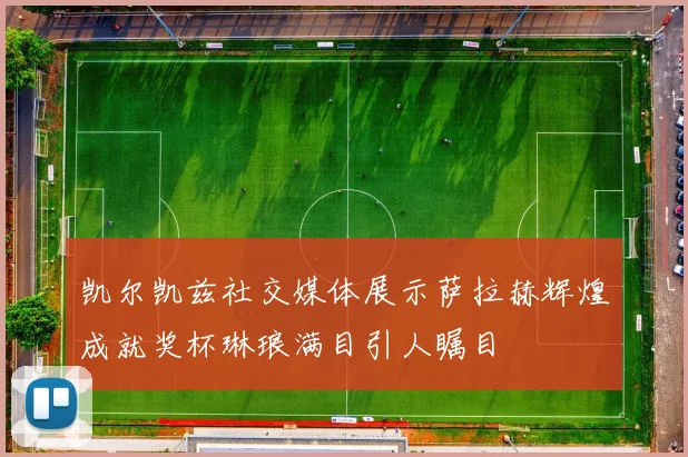 凯尔凯兹社交媒体展示萨拉赫辉煌成就奖杯琳琅满目引人瞩目