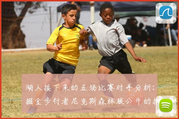 湖人接下来的五场比赛对手分析：掘金步行者尼克斯森林狼公牛的挑战与机遇