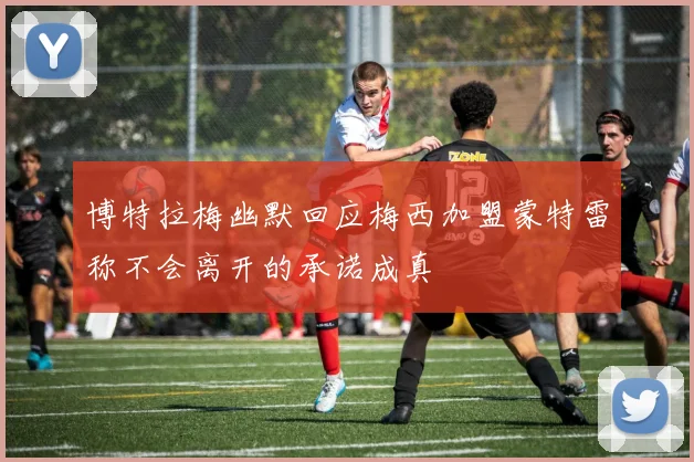 博特拉梅幽默回应梅西加盟蒙特雷称不会离开的承诺成真