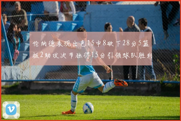 伦纳德表现出色15中8砍下28分5篮板2助攻次节独得15分引领球队胜利
