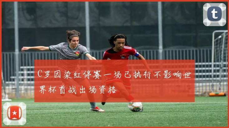 C罗因染红停赛一场已执行不影响世界杯首战出场资格