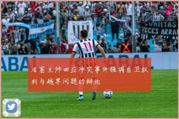 活塞主帅回应冲突事件强调自卫权利与越界问题的辩论