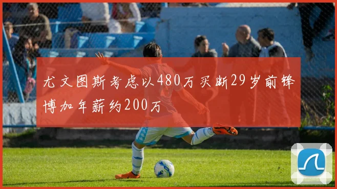 尤文图斯考虑以480万买断29岁前锋博加年薪约200万