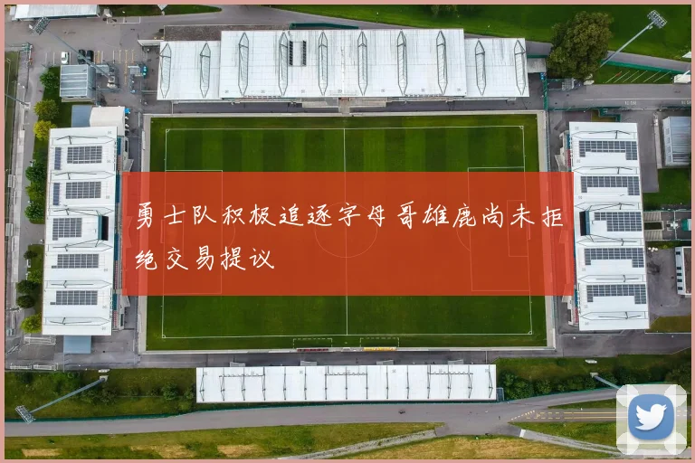 勇士队积极追逐字母哥雄鹿尚未拒绝交易提议