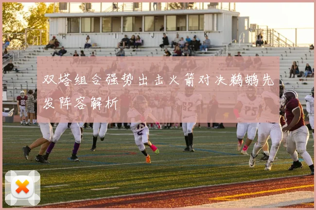双塔组合强势出击火箭对决鹈鹕先发阵容解析