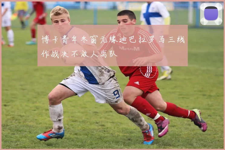 博卡青年冬窗无缘迪巴拉罗马三线作战决不放人离队