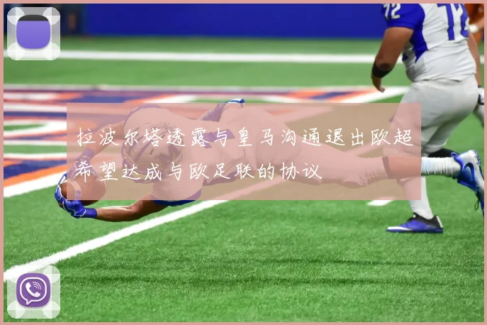 拉波尔塔透露与皇马沟通退出欧超希望达成与欧足联的协议
