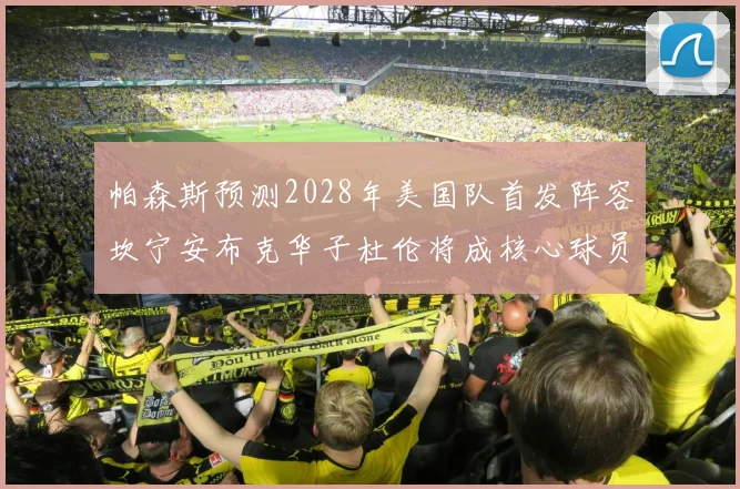 帕森斯预测2028年美国队首发阵容坎宁安布克华子杜伦将成核心球员