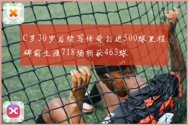 C罗30岁后续写传奇打进500球里程碑前生涯718场斩获463球