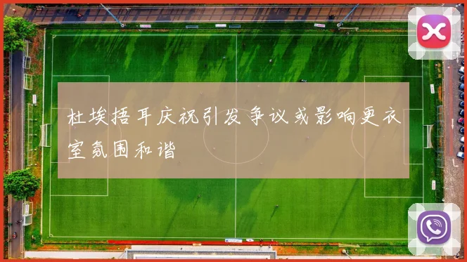 杜埃捂耳庆祝引发争议或影响更衣室氛围和谐